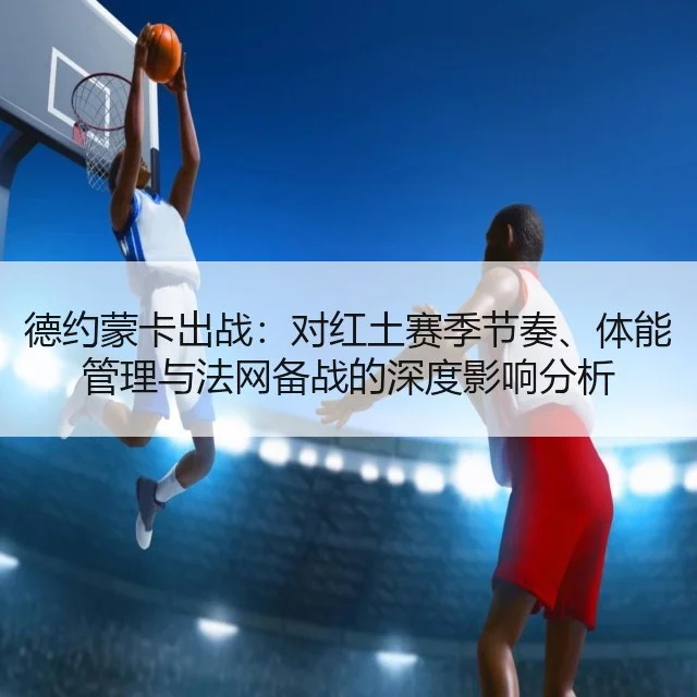 德约蒙卡出战：对红土赛季节奏、体能管理与法网备战的深度影响分析